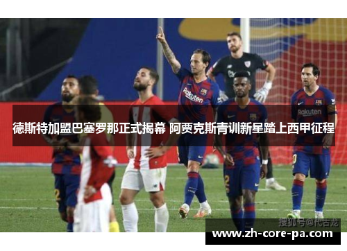 德斯特加盟巴塞罗那正式揭幕 阿贾克斯青训新星踏上西甲征程