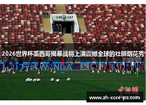 2026世界杯墨西哥揭幕战将上演震撼全球的壮丽烟花秀 2026世界杯墨西哥揭幕战将上演震撼全球的壮丽烟花秀