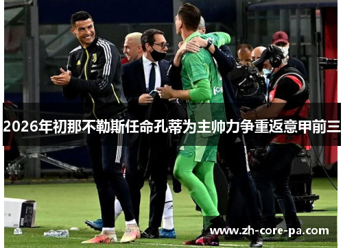 2026年初那不勒斯任命孔蒂为主帅力争重返意甲前三 2026年初那不勒斯任命孔蒂为主帅力争重返意甲前三