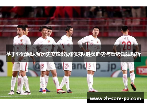 基于亚冠淘汰赛历史交锋数据的球队胜负趋势与晋级规律解析