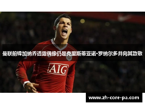 曼联前锋加纳乔透露偶像仍是克里斯蒂亚诺·罗纳尔多并向其致敬